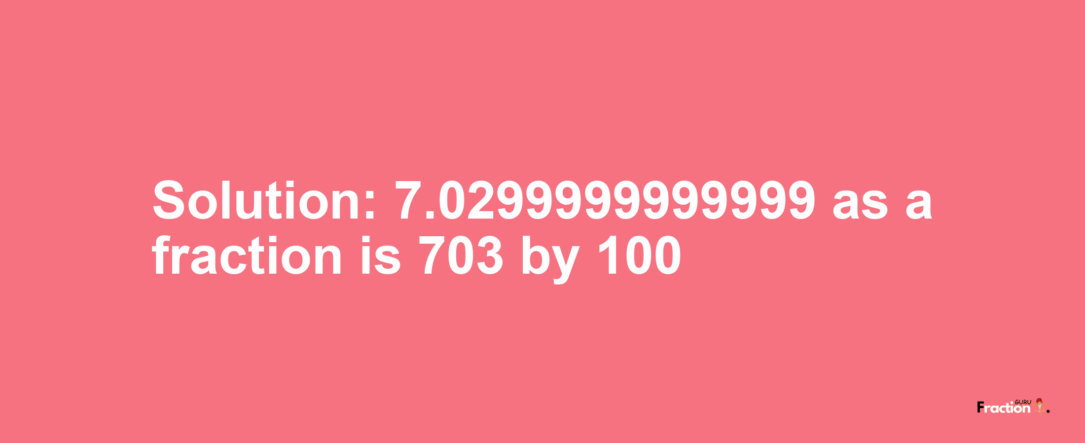 Solution:7.0299999999999 as a fraction is 703/100